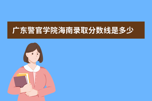 广东警官学院海南录取分数线是多少 广东警官学院海南招生人数多少